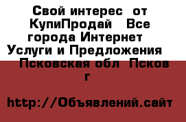 «Свой интерес» от КупиПродай - Все города Интернет » Услуги и Предложения   . Псковская обл.,Псков г.